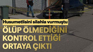 Husumetlisini silahla vurmuştu ölüp ölmediğini kontrol ettiği ortaya çıktı